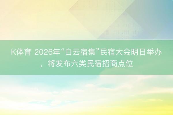 K体育 2026年“白云宿集”民宿大会明日举办，将发布六类民宿招商点位