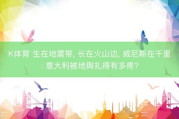K体育 生在地震带， 长在火山边， 威尼斯在千里: 意大利被地舆扎得有多疼?
