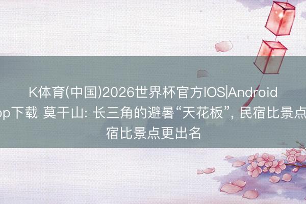 K体育(中国)2026世界杯官方IOS|Android手机app下载 莫干山: 长三角的避暑“天花板”， 民宿比景点更出名