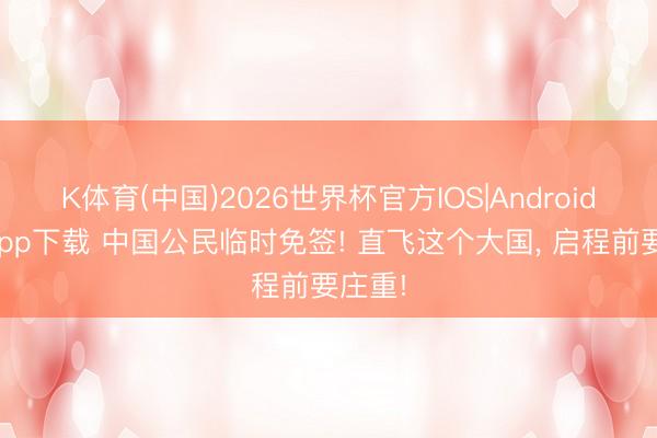 K体育(中国)2026世界杯官方IOS|Android手机app下载 中国公民临时免签! 直飞这个大国， 启程前要庄重!