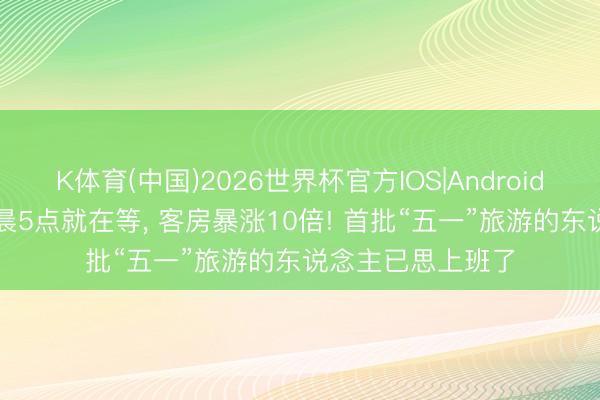 K体育(中国)2026世界杯官方IOS|Android手机app下载 凌晨5点就在等， 客房暴涨10倍! 首批“五一”旅游的东说念主已思上班了