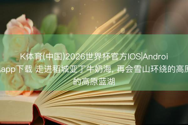 K体育(中国)2026世界杯官方IOS|Android手机app下载 走进稻城亚丁牛奶海， 再会雪山环绕的高原蓝湖
