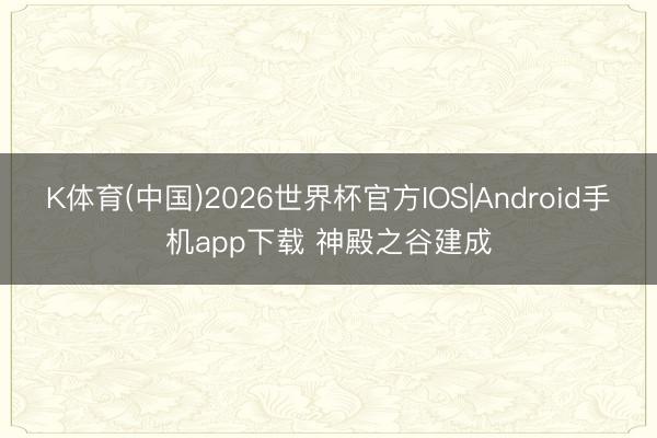 K体育(中国)2026世界杯官方IOS|Android手机app下载 神殿之谷建成