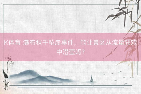 K体育 瀑布秋千坠崖事件，能让景区从流量狂欢中澄莹吗？