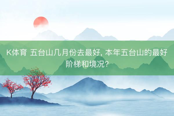 K体育 五台山几月份去最好， 本年五台山的最好阶梯和境况?