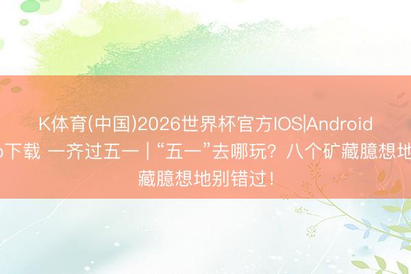 K体育(中国)2026世界杯官方IOS|Android手机app下载 一齐过五一 | “五一”去哪玩？八个矿藏臆想地别错过！
