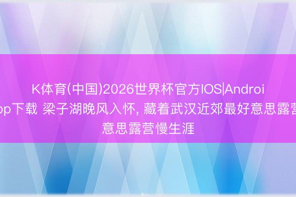 K体育(中国)2026世界杯官方IOS|Android手机app下载 梁子湖晚风入怀， 藏着武汉近郊最好意思露营慢生涯