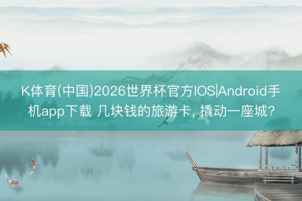 K体育(中国)2026世界杯官方IOS|Android手机app下载 几块钱的旅游卡， 撬动一座城?