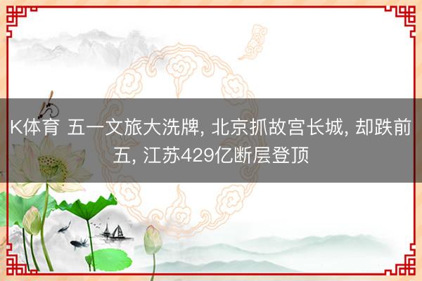 K体育 五一文旅大洗牌， 北京抓故宫长城， 却跌前五， 江苏429亿断层登顶