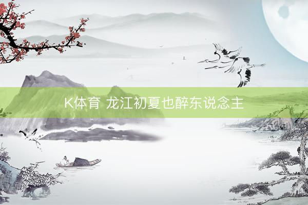 K体育 龙江初夏也醉东说念主