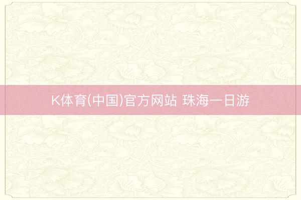 K体育(中国)官方网站 珠海一日游