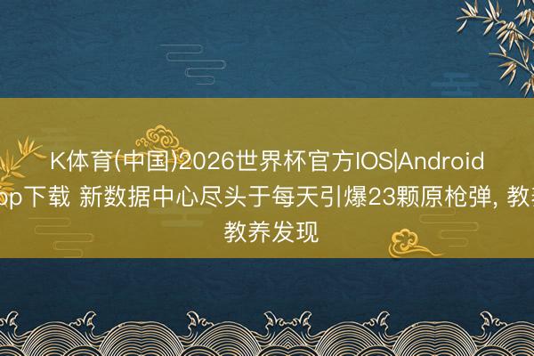 K体育(中国)2026世界杯官方IOS|Android手机app下载 新数据中心尽头于每天引爆23颗原枪弹， 教养发现