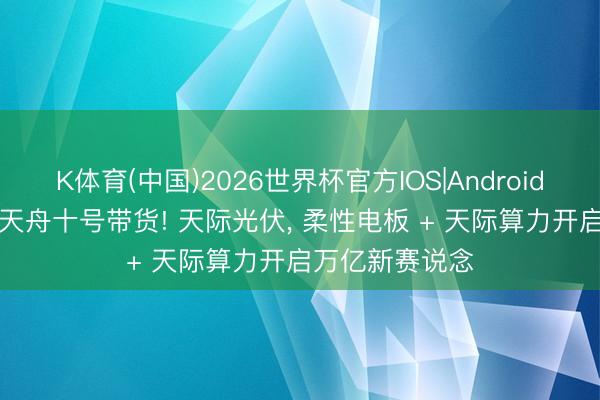 K体育(中国)2026世界杯官方IOS|Android手机app下载 天舟十号带货! 天际光伏， 柔性电板 + 天际算力开启万亿新赛说念