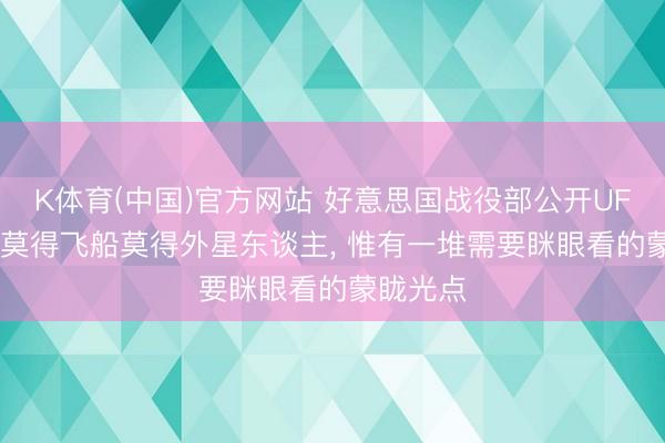 K体育(中国)官方网站 好意思国战役部公开UFO档案: 莫得飞船莫得外星东谈主， 惟有一堆需要眯眼看的蒙眬光点