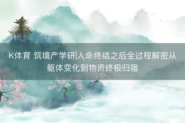 K体育 筑境产学研|人命终结之后全过程解密从躯体变化到物资终极归宿