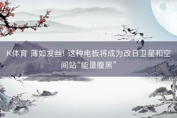 K体育 薄如发丝! 这种电板将成为改日卫星和空间站“能量腹黑”