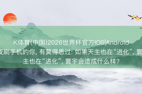 K体育(中国)2026世界杯官方IOS|Android手机app下载 熬夜刷手机的你， 有莫得思过: 如果天主也在“进化”， 寰宇会造成什么样?