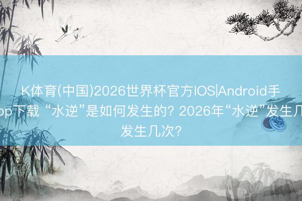 K体育(中国)2026世界杯官方IOS|Android手机app下载 “水逆”是如何发生的? 2026年“水逆”发生几次?