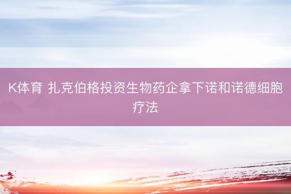 K体育 扎克伯格投资生物药企拿下诺和诺德细胞疗法