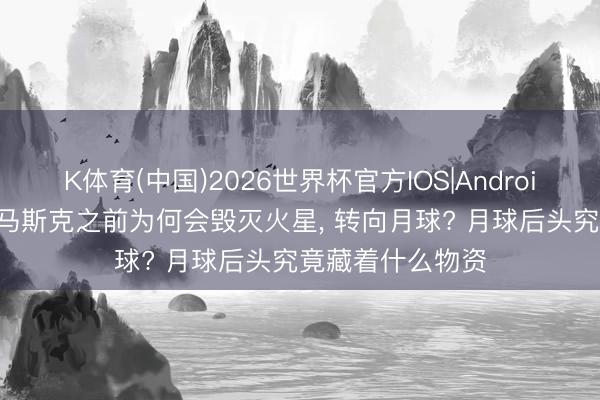 K体育(中国)2026世界杯官方IOS|Android手机app下载 马斯克之前为何会毁灭火星， 转向月球? 月球后头究竟藏着什么物资