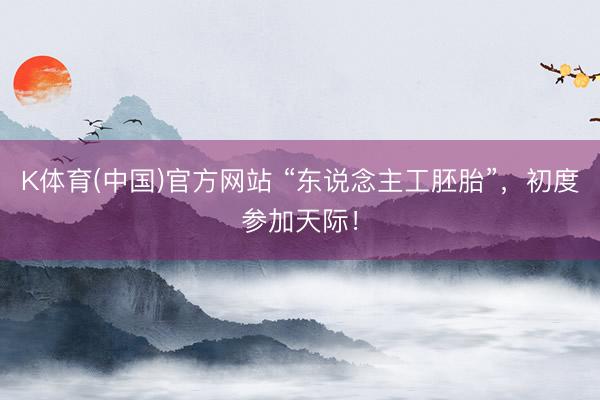 K体育(中国)官方网站 “东说念主工胚胎”，初度参加天际！