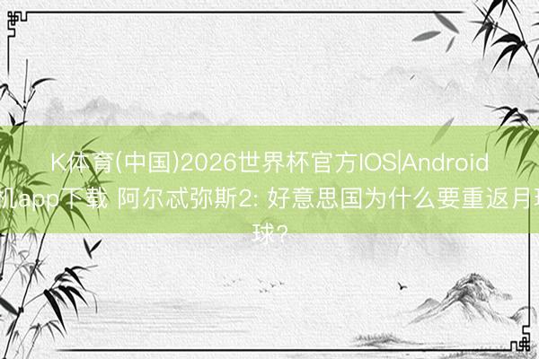 K体育(中国)2026世界杯官方IOS|Android手机app下载 阿尔忒弥斯2: 好意思国为什么要重返月球?