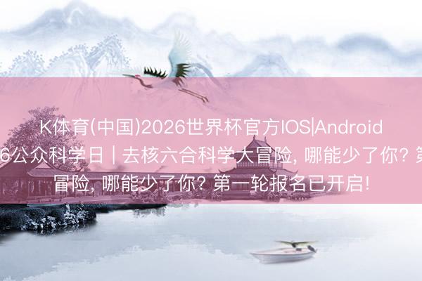 K体育(中国)2026世界杯官方IOS|Android手机app下载 2026公众科学日 | 去核六合科学大冒险，<a href=