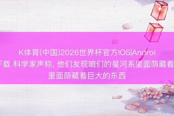 K体育(中国)2026世界杯官方IOS|Android手机app下载 科学家声称， 他们发现咱们的星河系里面荫藏着巨大的东西