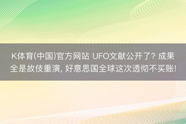 K体育(中国)官方网站 UFO文献公开了? 成果全是故伎重演， 好意思国全球这次透彻不买账!