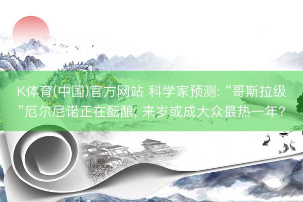 K体育(中国)官方网站 科学家预测: “哥斯拉级”厄尔尼诺正在酝酿， 来岁或成大众最热一年?