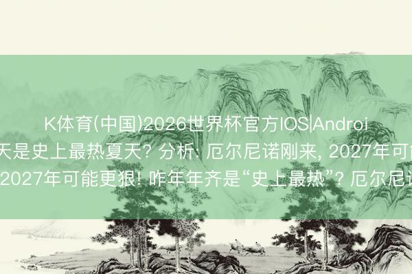 K体育(中国)2026世界杯官方IOS|Android手机app下载 本年夏天是史上最热夏天? 分析: 厄尔尼诺刚来， 2027年可能更狠! 咋年年齐是“史上最热”? 厄尔尼诺照旧详情来袭