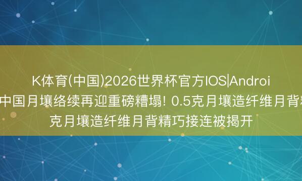 K体育(中国)2026世界杯官方IOS|Android手机app下载 中国月壤络续再迎重磅糟塌! 0.5克月壤造纤维月背精巧接连被揭开