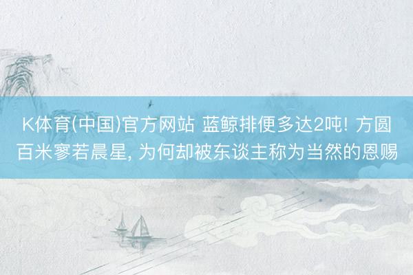 K体育(中国)官方网站 蓝鲸排便多达2吨! 方圆百米寥若晨星， 为何却被东谈主称为当然的恩赐