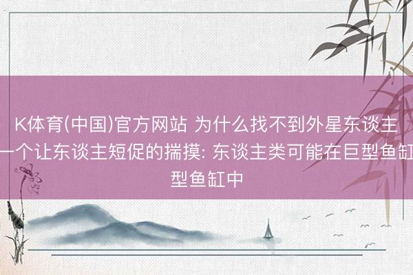 K体育(中国)官方网站 为什么找不到外星东谈主? 一个让东谈主短促的揣摸: 东谈主类可能在巨型鱼缸中