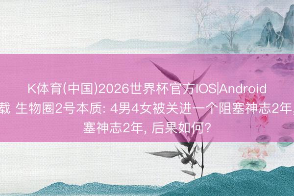 K体育(中国)2026世界杯官方IOS|Android手机app下载 生物圈2号本质: 4男4女被关进一个阻塞神志2年， 后果如何?