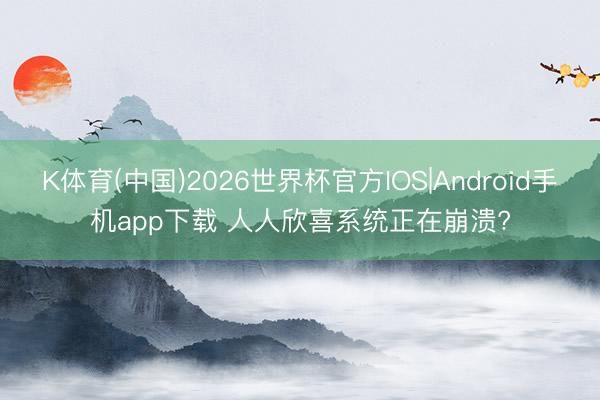 K体育(中国)2026世界杯官方IOS|Android手机app下载 人人欣喜系统正在崩溃?