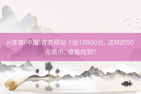 K体育(中国)官方网站 1张19800元， 这样的50元纸币， 谁能找到?