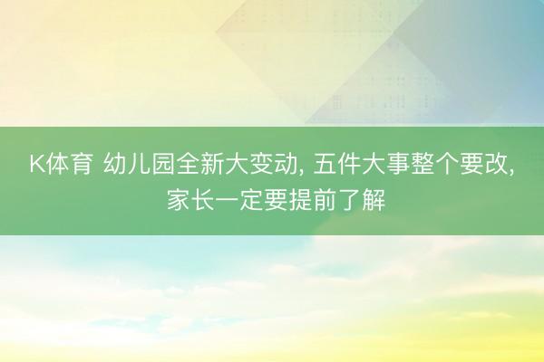 K体育 幼儿园全新大变动， 五件大事整个要改， 家长一定要提前了解