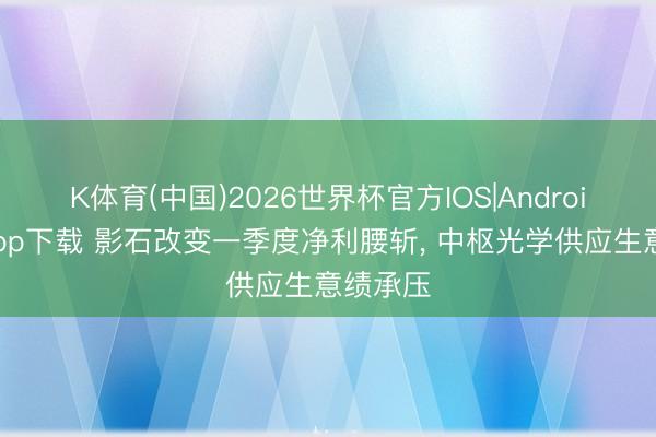 K体育(中国)2026世界杯官方IOS|Android手机app下载 影石改变一季度净利腰斩， 中枢光学供应生意绩承压