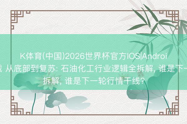K体育(中国)2026世界杯官方IOS|Android手机app下载 从底部到复苏: 石油化工行业逻辑全拆解， 谁是下一轮行情干线?