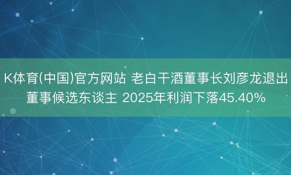 K体育(中国)官方网站 老白干酒董事长刘彦龙退出董事候选东谈主 2025年利润下落45.40%