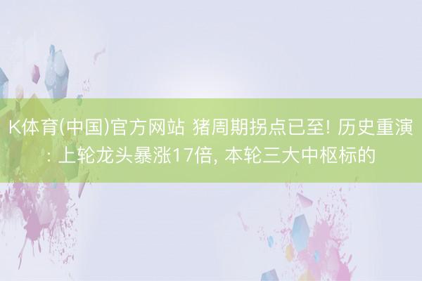 K体育(中国)官方网站 猪周期拐点已至! 历史重演: 上轮龙头暴涨17倍， 本轮三大中枢标的
