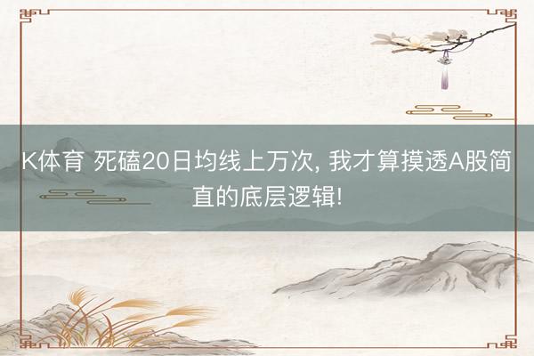 K体育 死磕20日均线上万次， 我才算摸透A股简直的底层逻辑!
