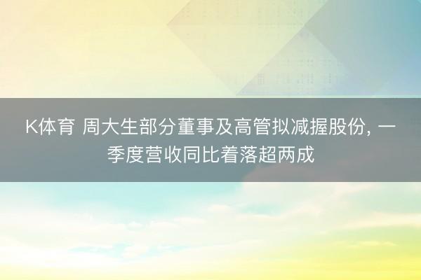 K体育 周大生部分董事及高管拟减握股份， 一季度营收同比着落超两成