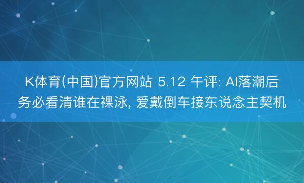 K体育(中国)官方网站 5.12 午评: AI落潮后务必看清谁在裸泳， 爱戴倒车接东说念主契机
