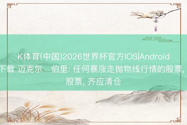 K体育(中国)2026世界杯官方IOS|Android手机app下载 迈克尔・伯里: 任何暴涨走抛物线行情的股票， 齐应清仓