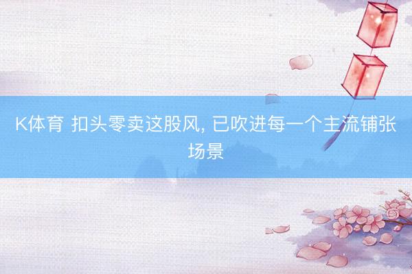 K体育 扣头零卖这股风， 已吹进每一个主流铺张场景