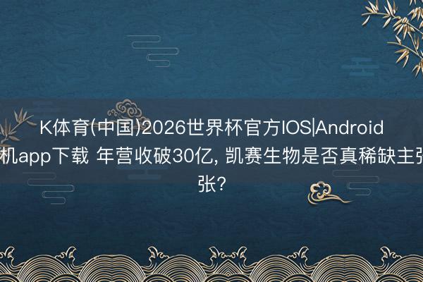 K体育(中国)2026世界杯官方IOS|Android手机app下载 年营收破30亿， 凯赛生物是否真稀缺主张?