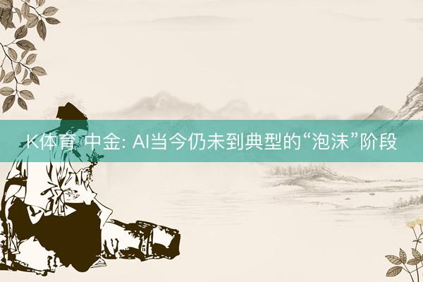 K体育 中金: AI当今仍未到典型的“泡沫”阶段