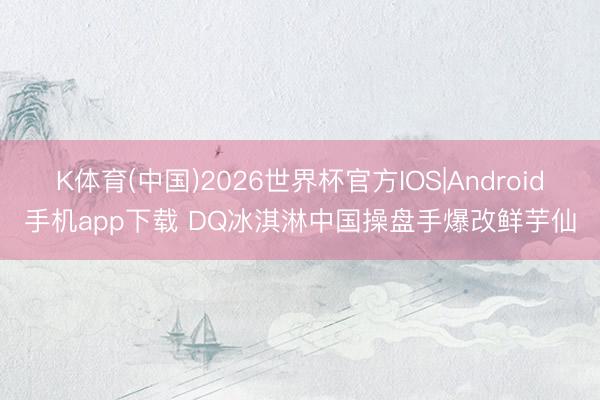 K体育(中国)2026世界杯官方IOS|Android手机app下载 DQ冰淇淋中国操盘手爆改鲜芋仙